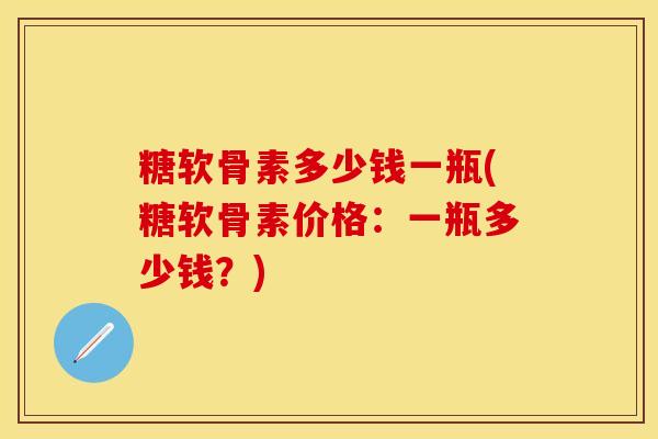 糖软骨素多少钱一瓶(糖软骨素价格：一瓶多少钱？)-第1张图片-关节保镖