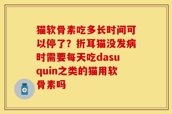 猫软骨素吃多长时间可以停了？折耳猫没发病时需要每天吃dasuquin之类的猫用软骨素吗-第1张图片-关节保镖