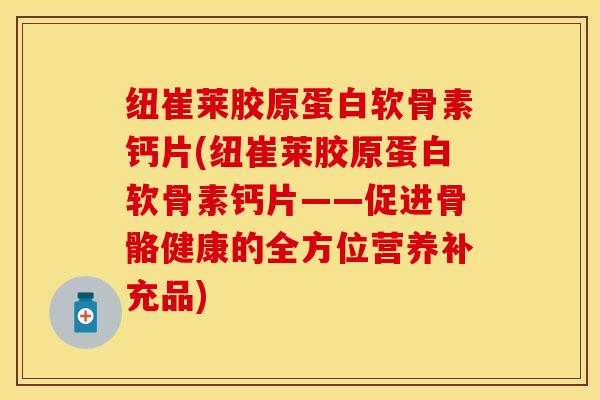 纽崔莱胶原蛋白软骨素钙片(纽崔莱胶原蛋白软骨素钙片——促进骨骼健康的全方位营养补充品)-第1张图片-关节保镖