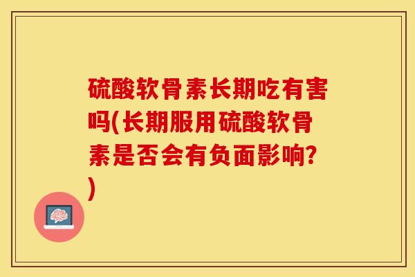 硫酸软骨素长期吃有害吗(长期服用硫酸软骨素是否会有负面影响？)-第1张图片-关节保镖
