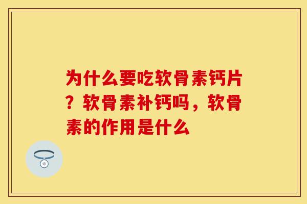 为什么要吃软骨素钙片？软骨素补钙吗	，软骨素的作用是什么-第1张图片-关节保镖