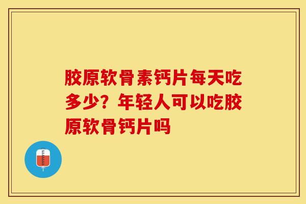 胶原软骨素钙片每天吃多少？年轻人可以吃胶原软骨钙片吗-第1张图片-关节保镖