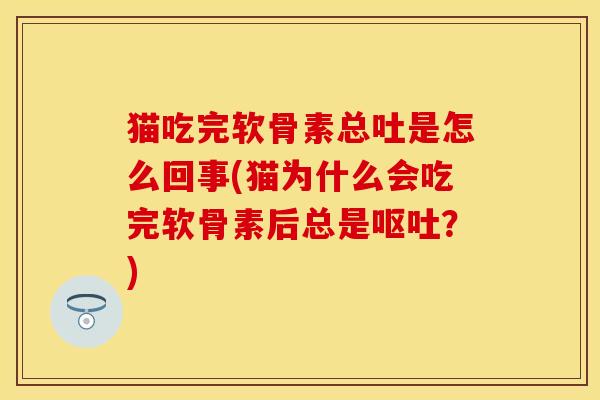 猫吃完软骨素总吐是怎么回事(猫为什么会吃完软骨素后总是呕吐？)-第1张图片-关节保镖