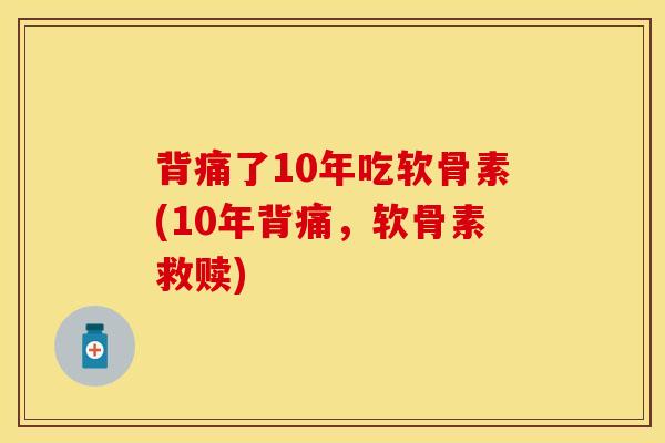 背痛了10年吃软骨素(10年背痛	，软骨素救赎)-第1张图片-关节保镖