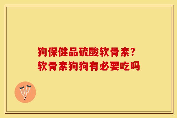 狗保健品硫酸软骨素？软骨素狗狗有必要吃吗-第1张图片-关节保镖
