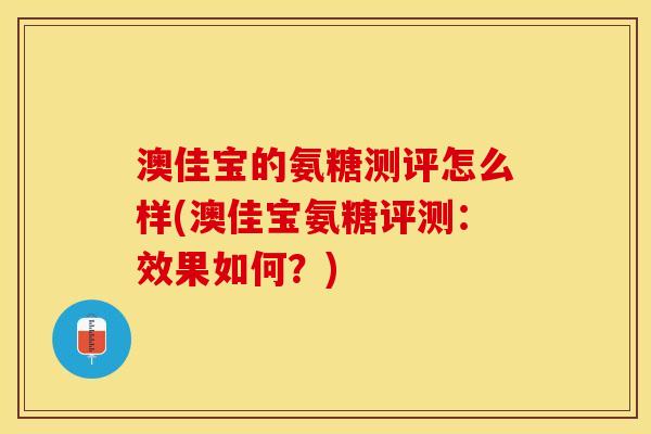 澳佳宝的氨糖测评怎么样(澳佳宝氨糖评测：效果如何？)-第1张图片-关节保镖