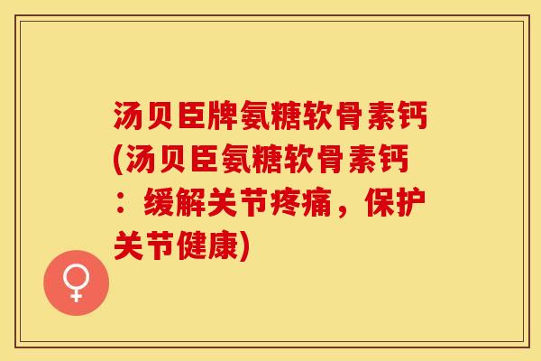 汤贝臣牌氨糖软骨素钙(汤贝臣氨糖软骨素钙：缓解关节疼痛，保护关节健康)-第1张图片-关节保镖