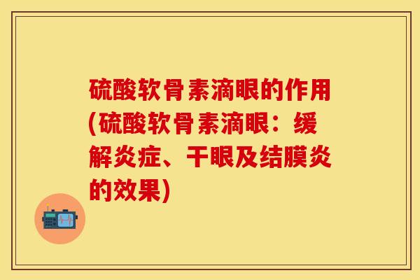 硫酸软骨素滴眼的作用(硫酸软骨素滴眼：缓解炎症、干眼及结膜炎的效果)-第1张图片-关节保镖