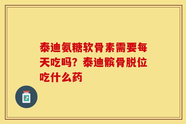 泰迪氨糖软骨素需要每天吃吗？泰迪髌骨脱位吃什么药-第1张图片-关节保镖