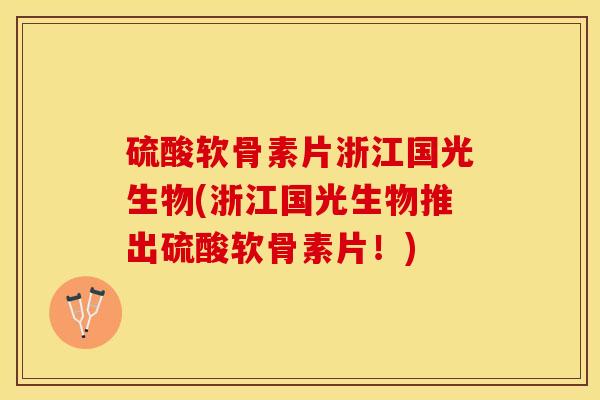 硫酸软骨素片浙江国光生物(浙江国光生物推出硫酸软骨素片！)-第1张图片-关节保镖