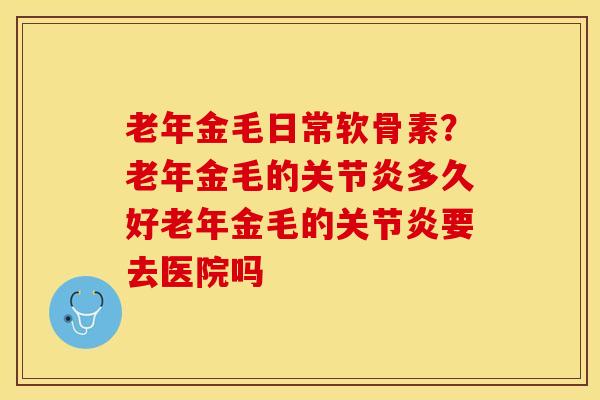 老年金毛日常软骨素？老年金毛的关节炎多久好老年金毛的关节炎要去医院吗-第1张图片-关节保镖