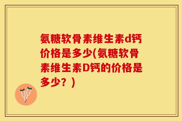 氨糖软骨素维生素d钙价格是多少(氨糖软骨素维生素D钙的价格是多少？)-第1张图片-关节保镖
