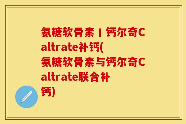 氨糖软骨素丨钙尔奇Caltrate补钙(氨糖软骨素与钙尔奇Caltrate联合补钙)-第1张图片-关节保镖