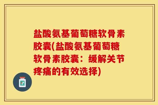 盐酸氨基葡萄糖软骨素胶囊(盐酸氨基葡萄糖软骨素胶囊：缓解关节疼痛的有效选择)-第1张图片-关节保镖