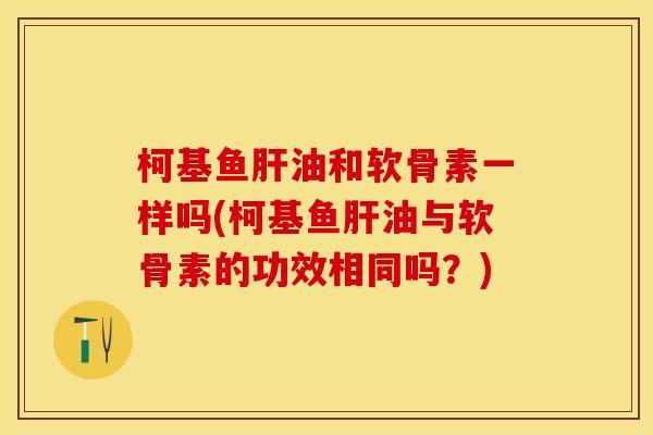 柯基鱼肝油和软骨素一样吗(柯基鱼肝油与软骨素的功效相同吗？)-第1张图片-关节保镖