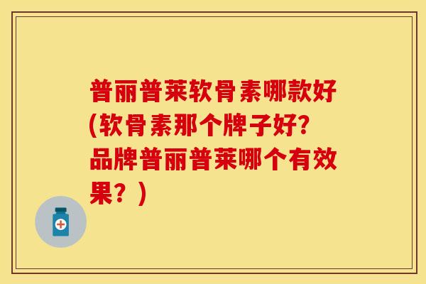普丽普莱软骨素哪款好(软骨素那个牌子好？品牌普丽普莱哪个有效果？)-第1张图片-关节保镖