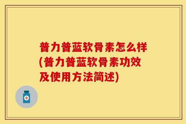普力普蓝软骨素怎么样(普力普蓝软骨素功效及使用方法简述)-第1张图片-关节保镖