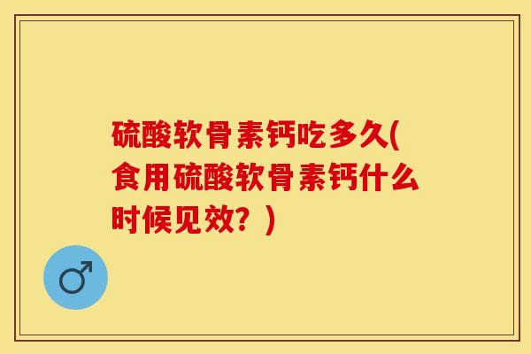 硫酸软骨素钙吃多久(食用硫酸软骨素钙什么时候见效？)-第1张图片-关节保镖