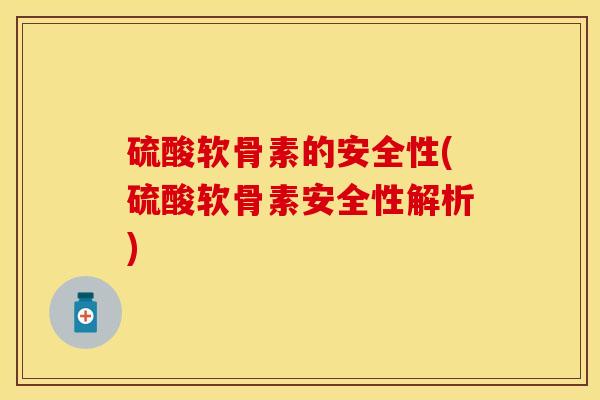 硫酸软骨素的安全性(硫酸软骨素安全性解析)-第1张图片-关节保镖