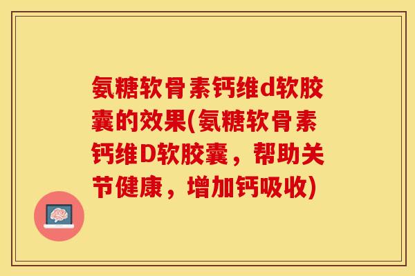 氨糖软骨素钙维d软胶囊的效果(氨糖软骨素钙维D软胶囊	，帮助关节健康，增加钙吸收)-第1张图片-关节保镖