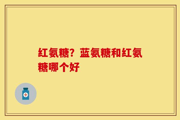 红氨糖？蓝氨糖和红氨糖哪个好-第1张图片-关节保镖