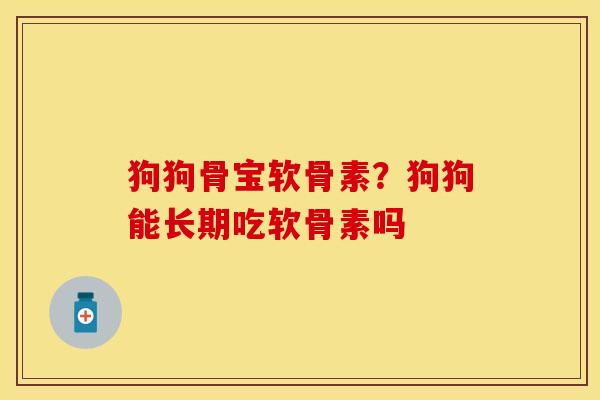 狗狗骨宝软骨素？狗狗能长期吃软骨素吗-第1张图片-关节保镖