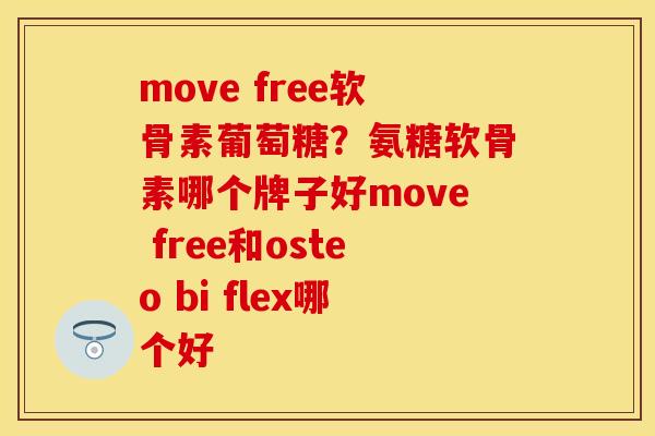 move free软骨素葡萄糖？氨糖软骨素哪个牌子好move free和osteo bi flex哪个好-第1张图片-关节保镖
