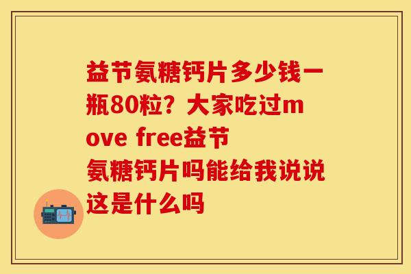 益节氨糖钙片多少钱一瓶80粒？大家吃过move free益节氨糖钙片吗能给我说说这是什么吗-第1张图片-关节保镖