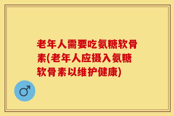 老年人需要吃氨糖软骨素(老年人应摄入氨糖软骨素以维护健康)-第1张图片-关节保镖