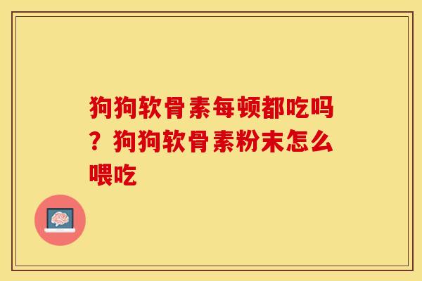 狗狗软骨素每顿都吃吗？狗狗软骨素粉末怎么喂吃-第1张图片-关节保镖