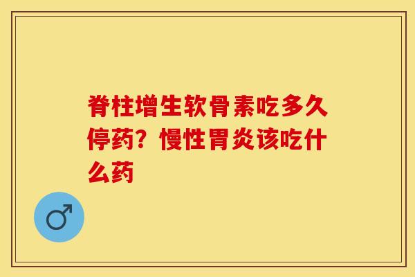 脊柱增生软骨素吃多久停药？慢性胃炎该吃什么药-第1张图片-关节保镖