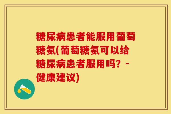 糖尿病患者能服用葡萄糖氨(葡萄糖氨可以给糖尿病患者服用吗？-健康建议)-第1张图片-关节保镖
