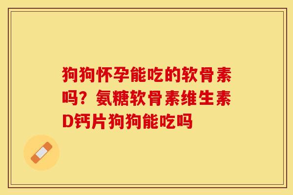 狗狗怀孕能吃的软骨素吗？氨糖软骨素维生素D钙片狗狗能吃吗-第1张图片-关节保镖