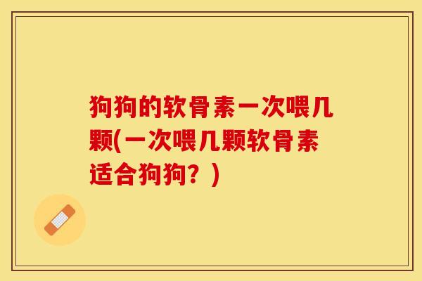 狗狗的软骨素一次喂几颗(一次喂几颗软骨素适合狗狗？)-第1张图片-关节保镖