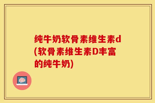 纯牛奶软骨素维生素d(软骨素维生素D丰富的纯牛奶)-第1张图片-关节保镖