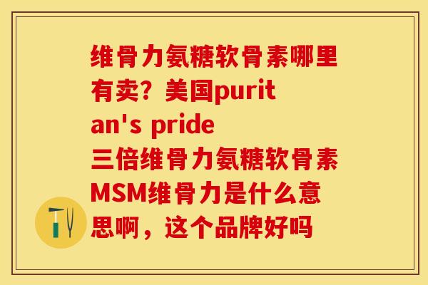 维骨力氨糖软骨素哪里有卖？美国puritan's pride三倍维骨力氨糖软骨素MSM维骨力是什么意思啊，这个品牌好吗-第1张图片-关节保镖