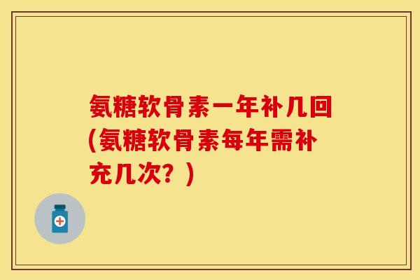 氨糖软骨素一年补几回(氨糖软骨素每年需补充几次？)-第1张图片-关节保镖