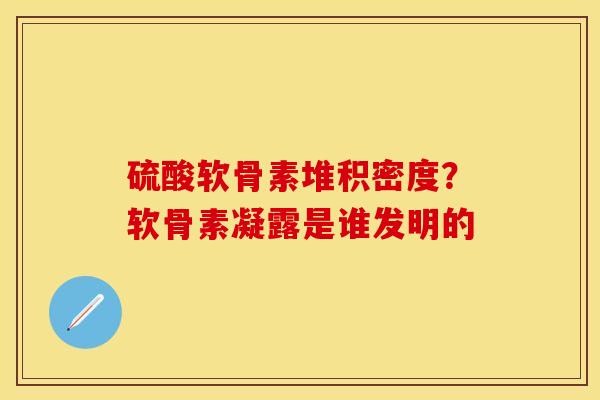 硫酸软骨素堆积密度？软骨素凝露是谁发明的-第1张图片-关节保镖