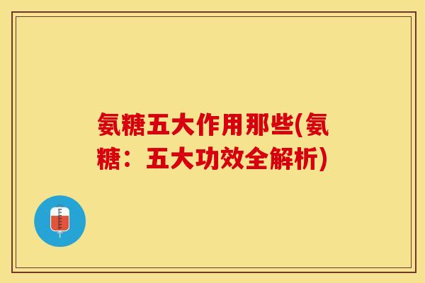 氨糖五大作用那些(氨糖：五大功效全解析)-第1张图片-关节保镖