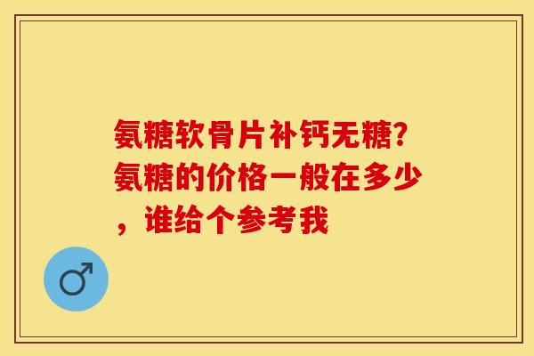 氨糖软骨片补钙无糖？氨糖的价格一般在多少，谁给个参考我-第1张图片-关节保镖