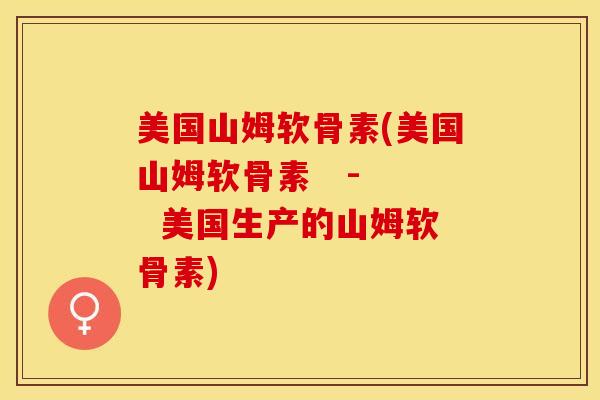 美国山姆软骨素(美国山姆软骨素   -   美国生产的山姆软骨素)-第1张图片-关节保镖