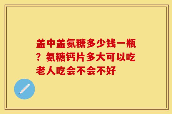 盖中盖氨糖多少钱一瓶？氨糖钙片多大可以吃老人吃会不会不好-第1张图片-关节保镖