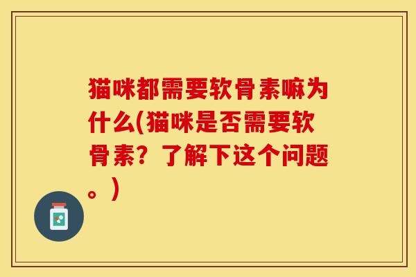 猫咪都需要软骨素嘛为什么(猫咪是否需要软骨素？了解下这个问题。)-第1张图片-关节保镖