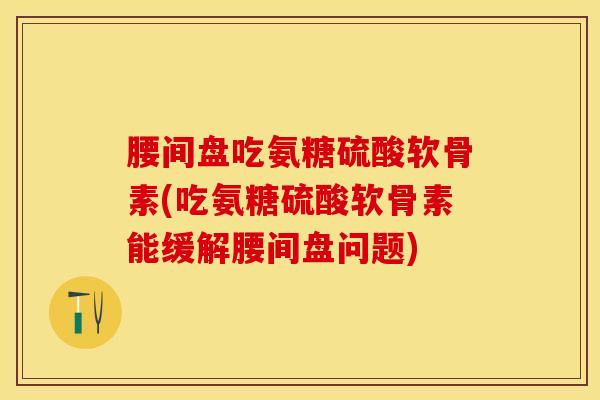 腰间盘吃氨糖硫酸软骨素(吃氨糖硫酸软骨素能缓解腰间盘问题)-第1张图片-关节保镖