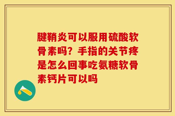 腱鞘炎可以服用硫酸软骨素吗？手指的关节疼是怎么回事吃氨糖软骨素钙片可以吗-第1张图片-关节保镖
