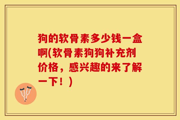 狗的软骨素多少钱一盒啊(软骨素狗狗补充剂价格，感兴趣的来了解一下！)-第1张图片-关节保镖