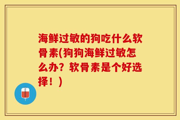海鲜过敏的狗吃什么软骨素(狗狗海鲜过敏怎么办？软骨素是个好选择！)-第1张图片-关节保镖