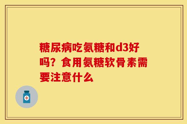 糖尿病吃氨糖和d3好吗？食用氨糖软骨素需要注意什么-第1张图片-关节保镖