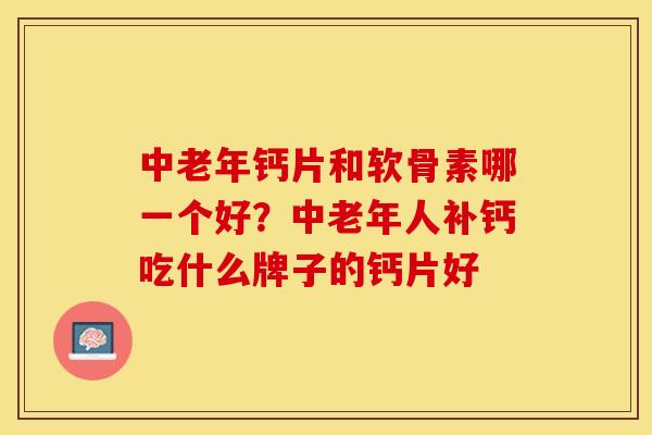 中老年钙片和软骨素哪一个好？中老年人补钙吃什么牌子的钙片好-第1张图片-关节保镖