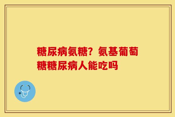 糖尿病氨糖？氨基葡萄糖糖尿病人能吃吗-第1张图片-关节保镖
